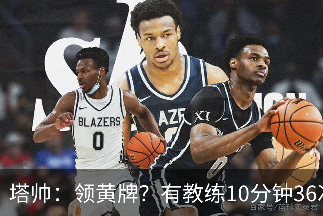 塔帅：领黄牌？有教练10分钟36次越界一张牌没拿 开心定位球破门