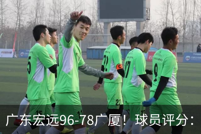 广东宏远96-78广厦！球员评分：3人满分，4人良好，2人不合格